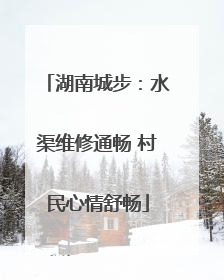 湖南城步：水渠维修通畅 村民心情舒畅