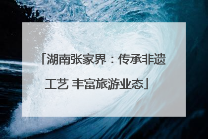 湖南张家界：传承非遗工艺 丰富旅游业态