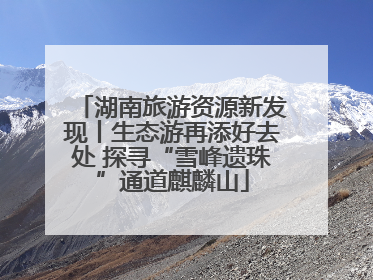 湖南旅游资源新发现丨生态游再添好去处 探寻“雪峰遗珠”通道麒麟山