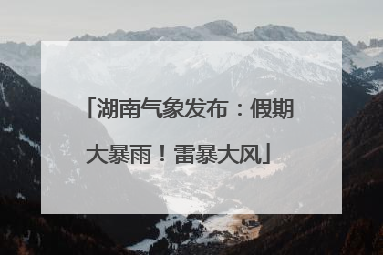湖南气象发布：假期大暴雨！雷暴大风