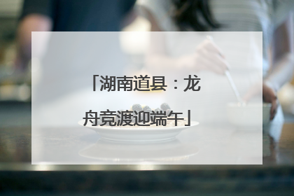 湖南道县：龙舟竞渡迎端午
