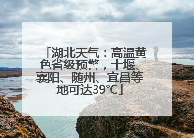 湖北天气：高温黄色省级预警，十堰、襄阳、随州、宜昌等地可达39℃