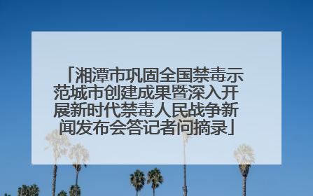 湘潭市巩固全国禁毒示范城市创建成果暨深入开展新时代禁毒人民战争新闻发布会答记者问摘录