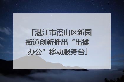 湛江市霞山区新园街道创新推出“出摊办公”移动服务台