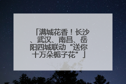满城花香！长沙、武汉、南昌、岳阳四城联动“送你十万朵栀子花”
