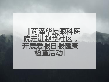 菏泽华厦眼科医院走进赵堂社区，开展爱眼日眼健康检查活动