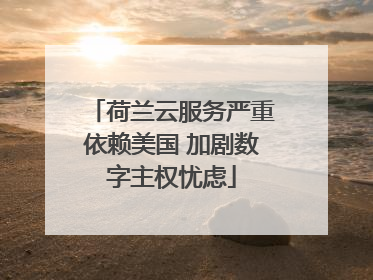 荷兰云服务严重依赖美国 加剧数字主权忧虑