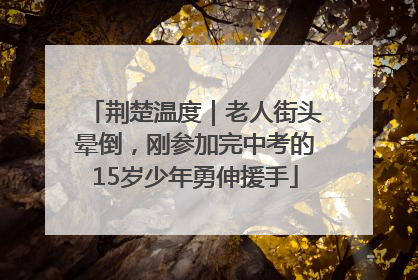 荆楚温度｜老人街头晕倒，刚参加完中考的15岁少年勇伸援手