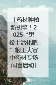 药材种植新引擎！2025“黑松土活化肥”粮王大赛中药材专场闻喜启动