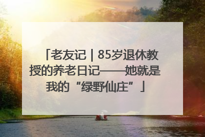 老友记｜85岁退休教授的养老日记——她就是我的“绿野仙庄”