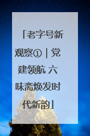 老字号新观察①｜党建领航 六味斋焕发时代新韵