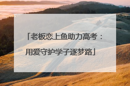 老板恋上鱼助力高考：用爱守护学子逐梦路