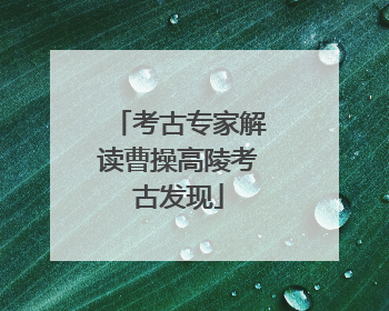 考古专家解读曹操高陵考古发现