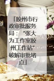 胶州市行政审批服务局：“张大为工作室胶州工作站”破解审批堵点