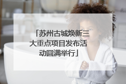苏州古城焕新三大重点项目发布活动圆满举行