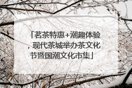 茗茶特惠+潮趣体验，现代茶城举办茶文化节暨国潮文化市集