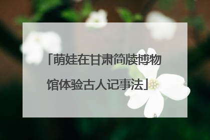 萌娃在甘肃简牍博物馆体验古人记事法