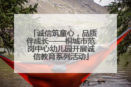 诚信筑童心，品质伴成长——桐城市范岗中心幼儿园开展诚信教育系列活动