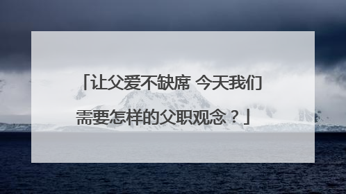 让父爱不缺席 今天我们需要怎样的父职观念？