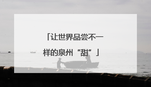 让世界品尝不一样的泉州“甜”
