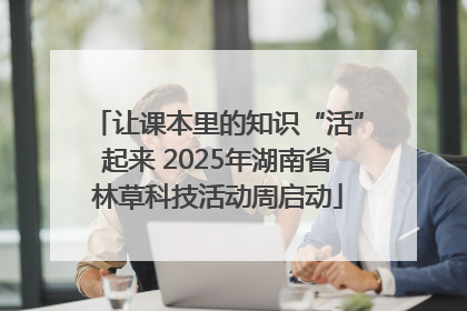 让课本里的知识“活”起来 2025年湖南省林草科技活动周启动