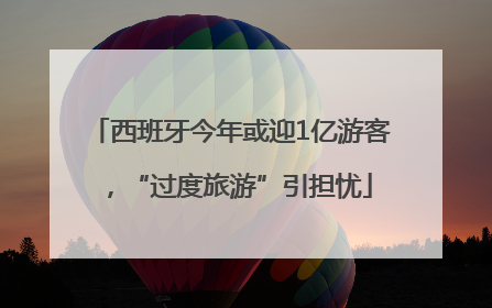 西班牙今年或迎1亿游客，“过度旅游”引担忧