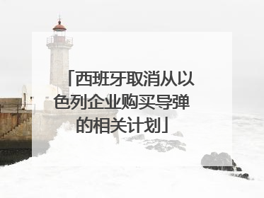 西班牙取消从以色列企业购买导弹的相关计划