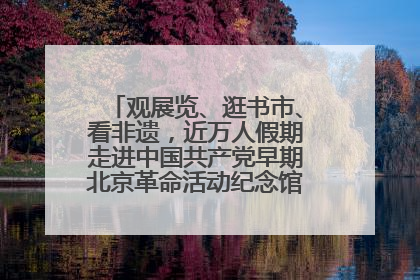 观展览、逛书市、看非遗，近万人假期走进中国共产党早期北京革命活动纪念馆解锁参观新体验