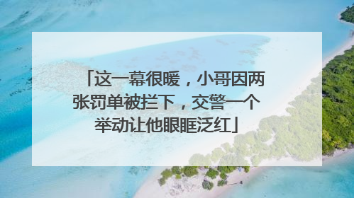 这一幕很暖，小哥因两张罚单被拦下，交警一个举动让他眼眶泛红