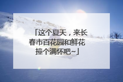 这个夏天，来长春市百花园和鲜花撞个满怀吧~