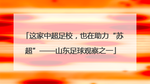 这家中超足校，也在助力“苏超”——山东足球观察之一