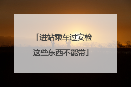 进站乘车过安检 这些东西不能带