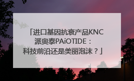 进口基因抗衰产品KNC派奥泰PAiOTIDE：科技前沿还是美丽泡沫？