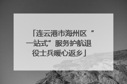 连云港市海州区“一站式”服务护航退役士兵暖心返乡