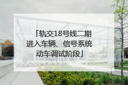 轨交18号线二期进入车辆、信号系统动车调试阶段