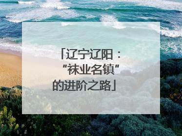 辽宁辽阳：“袜业名镇”的进阶之路