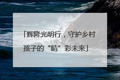 辉隆光明行，守护乡村孩子的“睛”彩未来