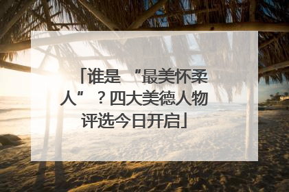 谁是 “最美怀柔人”？四大美德人物评选今日开启