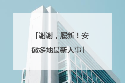谢谢，履新！安徽多地最新人事