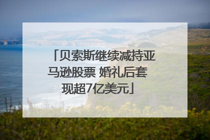 贝索斯继续减持亚马逊股票 婚礼后套现超7亿美元
