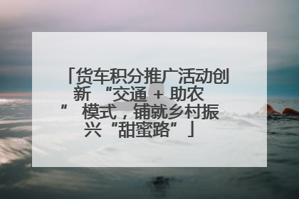 货车积分推广活动创新 “交通 + 助农” 模式，铺就乡村振兴“甜蜜路”