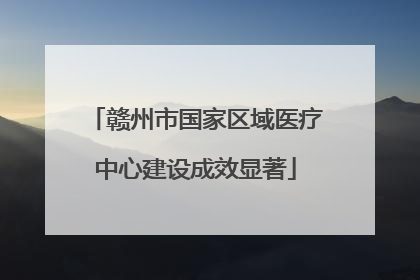赣州市国家区域医疗中心建设成效显著
