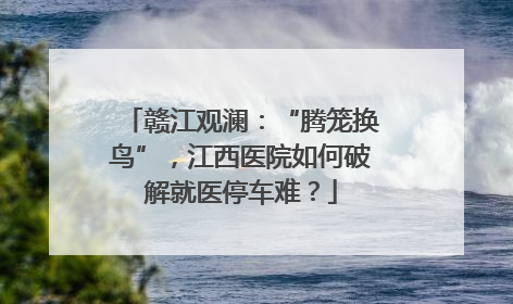 赣江观澜：“腾笼换鸟”，江西医院如何破解就医停车难？
