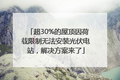 超30%的屋顶因荷载限制无法安装光伏电站，解决方案来了