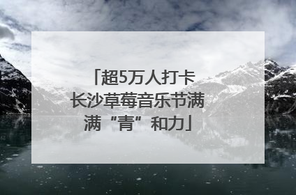 超5万人打卡 长沙草莓音乐节满满“青”和力