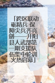 跨区联动砺精兵 保障尖兵齐亮剑——开阳县人武部第一期支援队伍集中轮训火热启幕