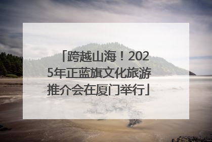 跨越山海！2025年正蓝旗文化旅游推介会在厦门举行