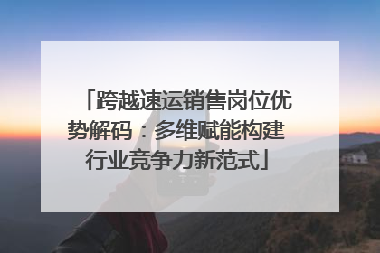 跨越速运销售岗位优势解码：多维赋能构建行业竞争力新范式
