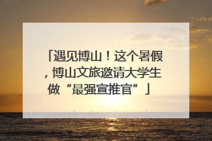 遇见博山！这个暑假，博山文旅邀请大学生做“最强宣推官”