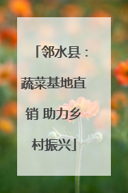 邻水县：蔬菜基地直销 助力乡村振兴